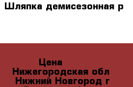 Шляпка демисезонная р 56 › Цена ­ 900 - Нижегородская обл., Нижний Новгород г. Одежда, обувь и аксессуары » Женская одежда и обувь   . Нижегородская обл.,Нижний Новгород г.